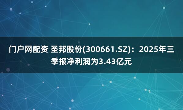 门户网配资 圣邦股份(300661.SZ)：2025年三季报净利润为3.43亿元