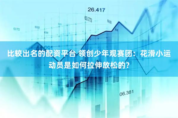 比较出名的配资平台 领创少年观赛团：花滑小运动员是如何拉伸放松的？
