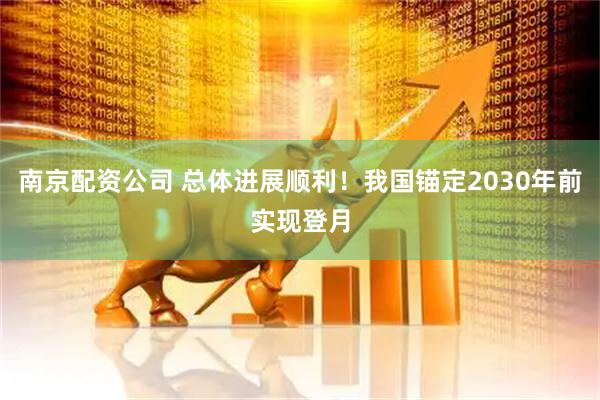 南京配资公司 总体进展顺利！我国锚定2030年前实现登月