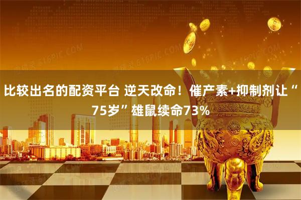 比较出名的配资平台 逆天改命！催产素+抑制剂让“75岁”雄鼠续命73%