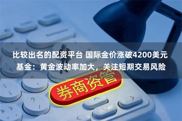 比较出名的配资平台 国际金价涨破4200美元 基金：黄金波动率加大，关注短期交易风险