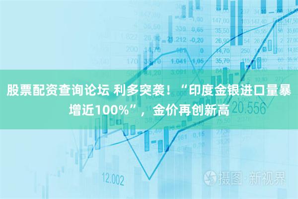 股票配资查询论坛 利多突袭！“印度金银进口量暴增近100%”，金价再创新高