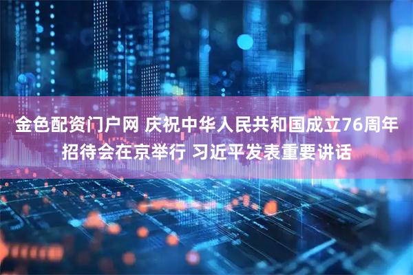 金色配资门户网 庆祝中华人民共和国成立76周年招待会在京举行 习近平发表重要讲话