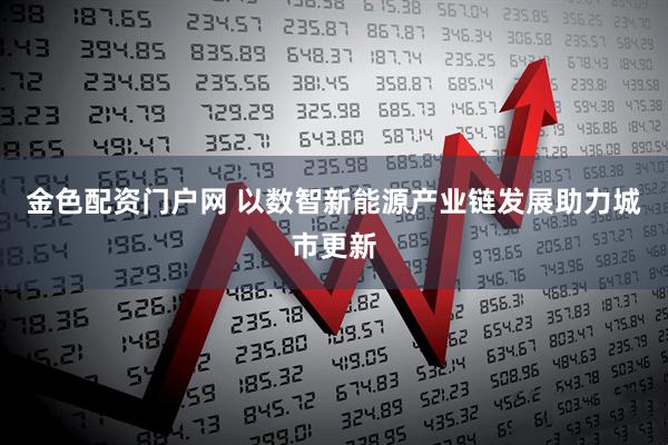 金色配资门户网 以数智新能源产业链发展助力城市更新