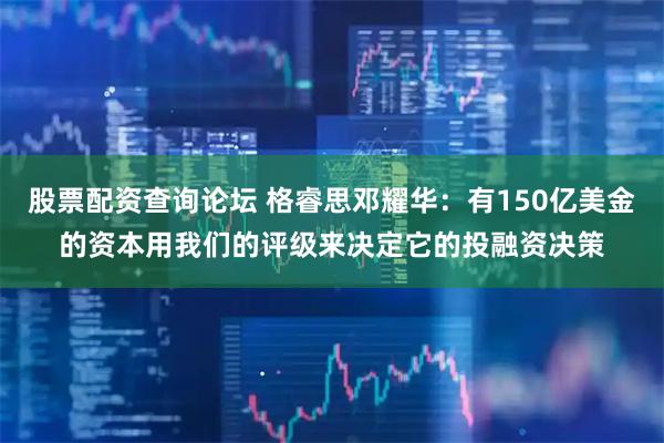 股票配资查询论坛 格睿思邓耀华：有150亿美金的资本用我们的评级来决定它的投融资决策