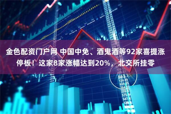金色配资门户网 中国中免、酒鬼酒等92家喜提涨停板！这家8家涨幅达到20%，北交所挂零