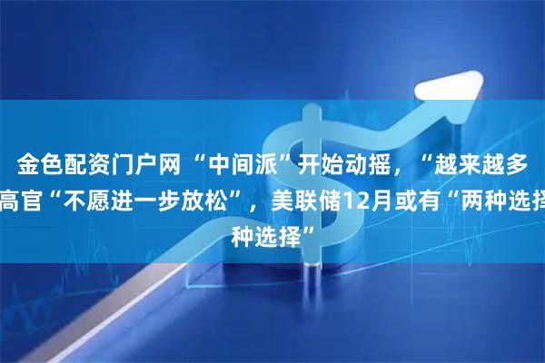 金色配资门户网 “中间派”开始动摇，“越来越多”高官“不愿进一步放松”，美联储12月或有“两种选择”