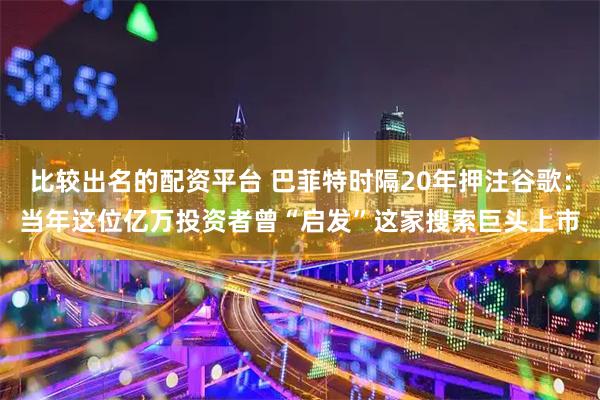 比较出名的配资平台 巴菲特时隔20年押注谷歌：当年这位亿万投资者曾“启发”这家搜索巨头上市