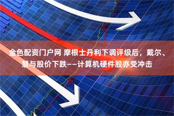 金色配资门户网 摩根士丹利下调评级后，戴尔、慧与股价下跌——计算机硬件股亦受冲击