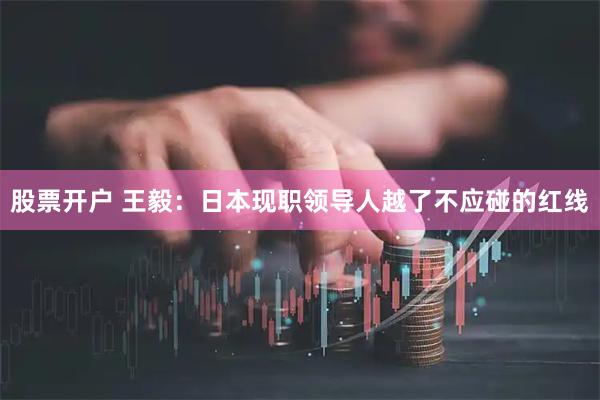 股票开户 王毅：日本现职领导人越了不应碰的红线