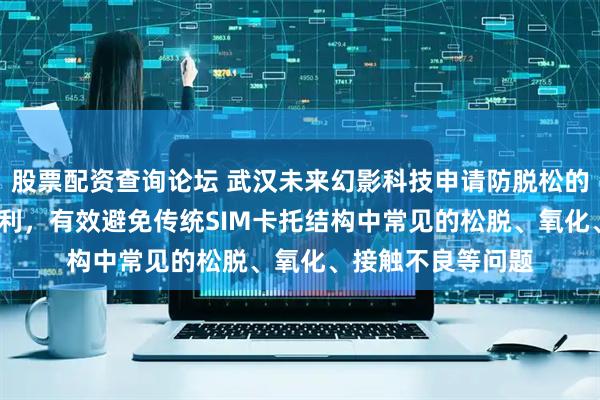 股票配资查询论坛 武汉未来幻影科技申请防脱松的eSIM连接装置专利，有效避免传统SIM卡托结构中常见的松脱、氧化、接触不良等问题