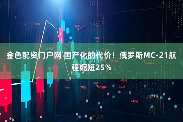 金色配资门户网 国产化的代价！俄罗斯MC-21航程缩短25%