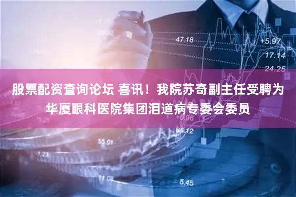 股票配资查询论坛 喜讯！我院苏奇副主任受聘为华厦眼科医院集团泪道病专委会委员
