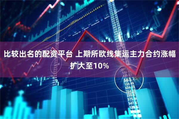 比较出名的配资平台 上期所欧线集运主力合约涨幅扩大至10%