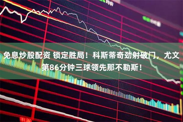 免息炒股配资 锁定胜局！科斯蒂奇劲射破门，尤文第86分钟三球领先那不勒斯！