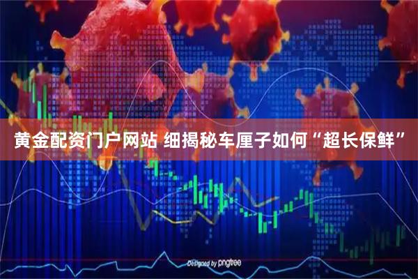 黄金配资门户网站 细揭秘车厘子如何“超长保鲜”