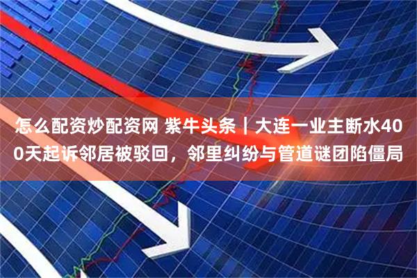 怎么配资炒配资网 紫牛头条｜大连一业主断水400天起诉邻居被驳回，邻里纠纷与管道谜团陷僵局