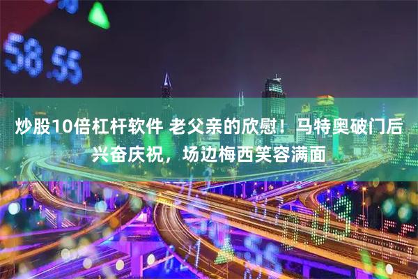 炒股10倍杠杆软件 老父亲的欣慰！马特奥破门后兴奋庆祝，场边梅西笑容满面