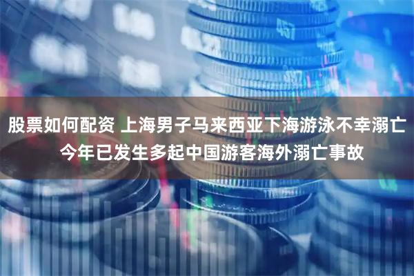 股票如何配资 上海男子马来西亚下海游泳不幸溺亡  今年已发生多起中国游客海外溺亡事故