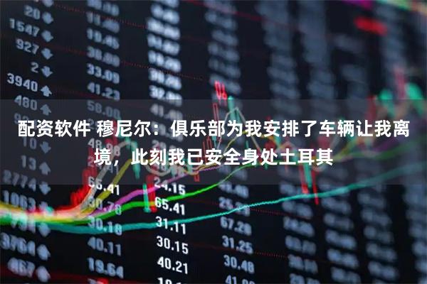 配资软件 穆尼尔：俱乐部为我安排了车辆让我离境，此刻我已安全身处土耳其