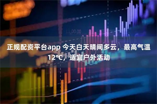 正规配资平台app 今天白天晴间多云，最高气温12℃，适宜户外活动