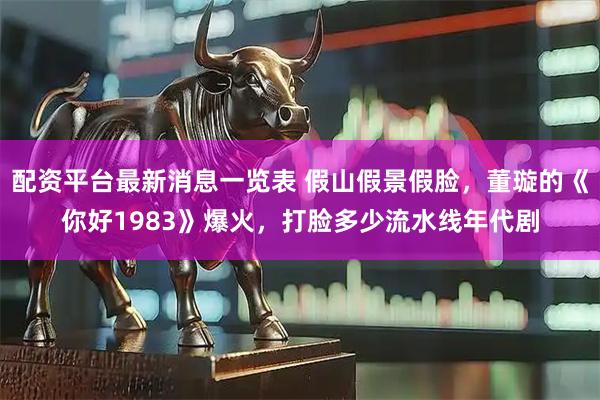 配资平台最新消息一览表 假山假景假脸，董璇的《你好1983》爆火，打脸多少流水线年代剧