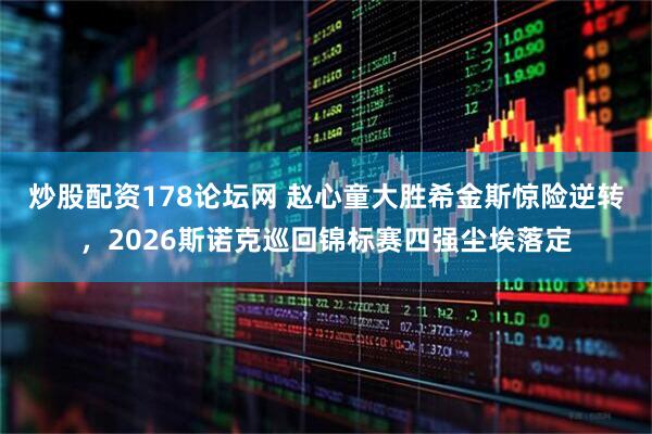 炒股配资178论坛网 赵心童大胜希金斯惊险逆转，2026斯诺克巡回锦标赛四强尘埃落定
