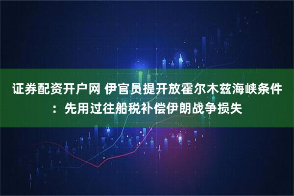 证券配资开户网 伊官员提开放霍尔木兹海峡条件：先用过往船税补偿伊朗战争损失