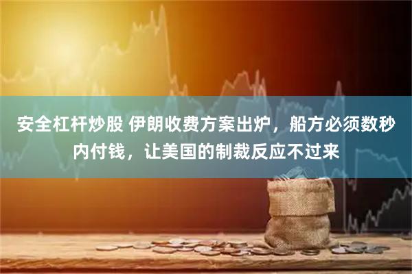 安全杠杆炒股 伊朗收费方案出炉，船方必须数秒内付钱，让美国的制裁反应不过来