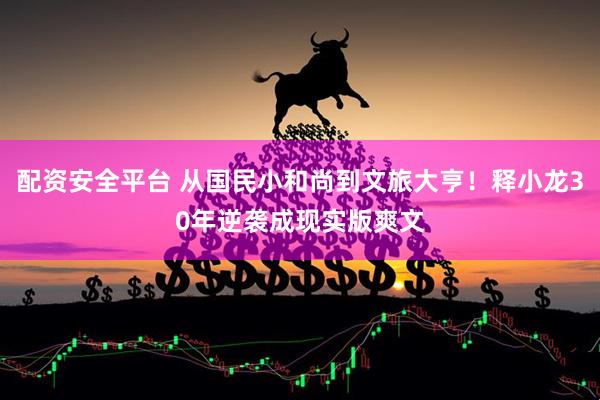 配资安全平台 从国民小和尚到文旅大亨！释小龙30年逆袭成现实版爽文
