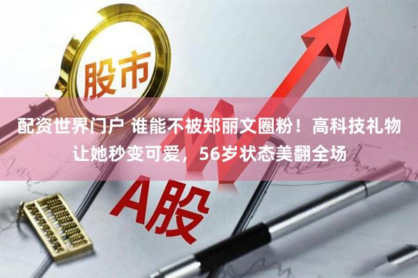 配资世界门户 谁能不被郑丽文圈粉！高科技礼物让她秒变可爱，56岁状态美翻全场