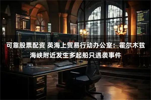 可靠股票配资 英海上贸易行动办公室：霍尔木兹海峡附近发生多起船只遇袭事件