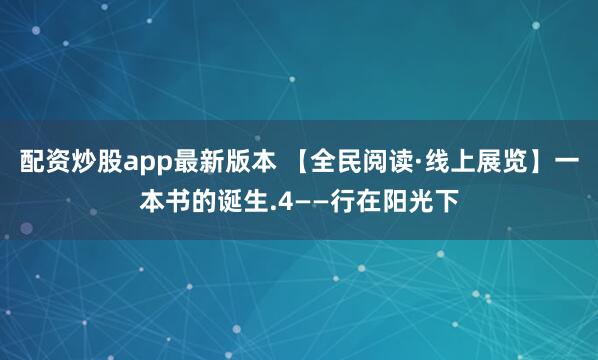 配资炒股app最新版本 【全民阅读·线上展览】一本书的诞生.4——行在阳光下
