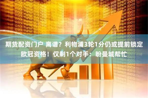 期货配资门户 离谱？利物浦3轮1分仍或提前锁定欧冠资格！仅剩1个对手：盼曼城帮忙