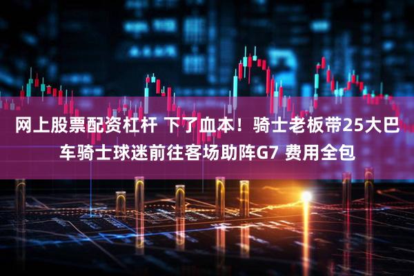 网上股票配资杠杆 下了血本！骑士老板带25大巴车骑士球迷前往客场助阵G7 费用全包