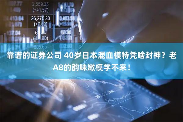 靠谱的证券公司 40岁日本混血模特凭啥封神？老A8的韵味嫩模学不来！