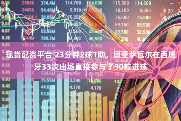 现货配资平台 23分钟2球1助，奥亚萨瓦尔在西班牙33次出场直接参与了30粒进球
