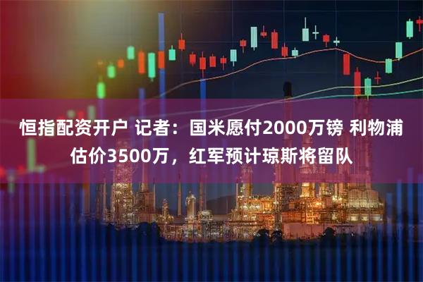 恒指配资开户 记者：国米愿付2000万镑 利物浦估价3500万，红军预计琼斯将留队
