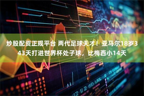 炒股配资正规平台 两代足球天才！亚马尔18岁343天打进世界杯处子球，比梅西小14天