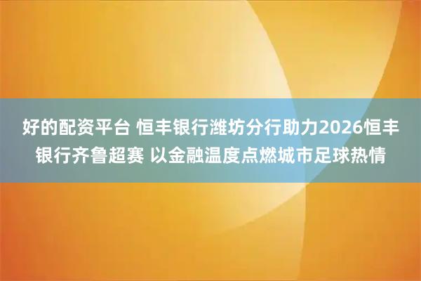 好的配资平台 恒丰银行潍坊分行助力2026恒丰银行齐鲁超赛 以金融温度点燃城市足球热情