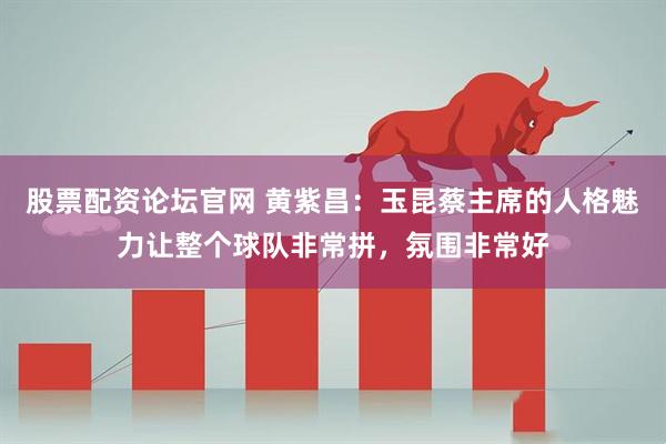 股票配资论坛官网 黄紫昌：玉昆蔡主席的人格魅力让整个球队非常拼，氛围非常好