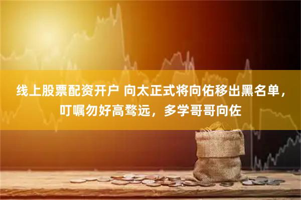 线上股票配资开户 向太正式将向佑移出黑名单，叮嘱勿好高骛远，多学哥哥向佐