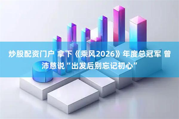 炒股配资门户 拿下《乘风2026》年度总冠军 曾沛慈说“出发后别忘记初心”