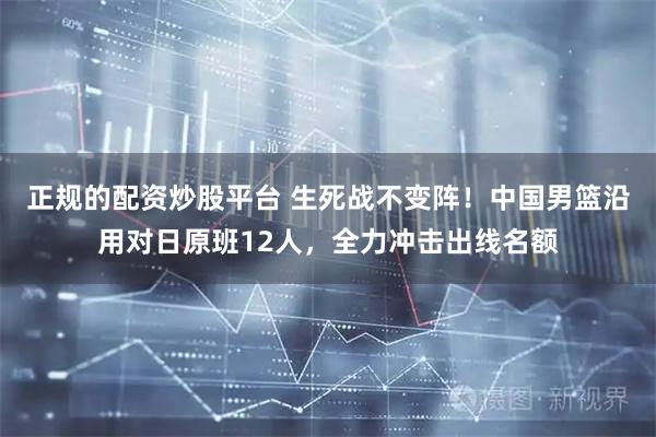 正规的配资炒股平台 生死战不变阵！中国男篮沿用对日原班12人，全力冲击出线名额