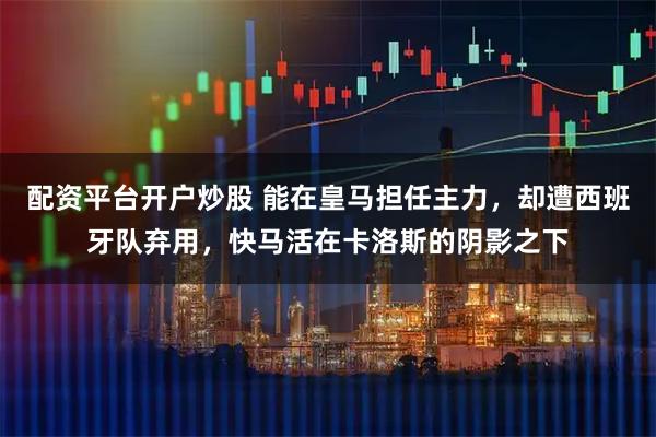 配资平台开户炒股 能在皇马担任主力，却遭西班牙队弃用，快马活在卡洛斯的阴影之下