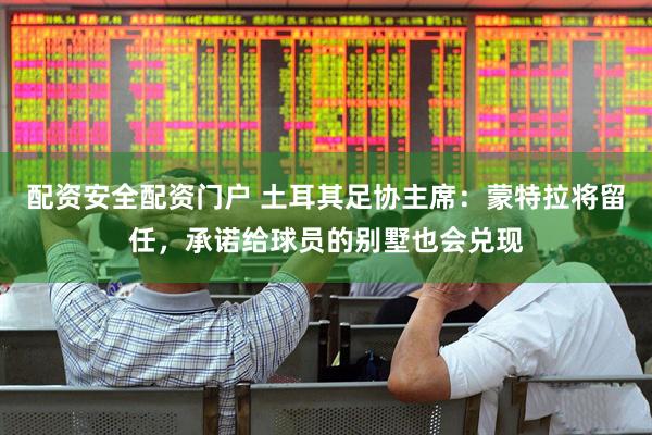 配资安全配资门户 土耳其足协主席：蒙特拉将留任，承诺给球员的别墅也会兑现